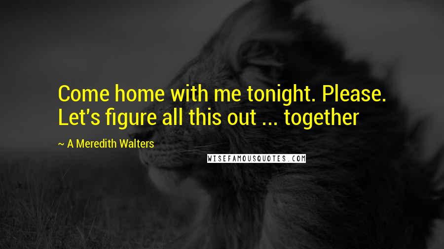 A Meredith Walters Quotes: Come home with me tonight. Please. Let's figure all this out ... together