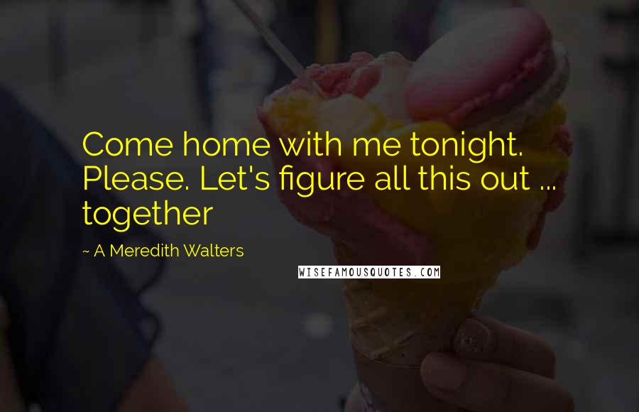 A Meredith Walters Quotes: Come home with me tonight. Please. Let's figure all this out ... together