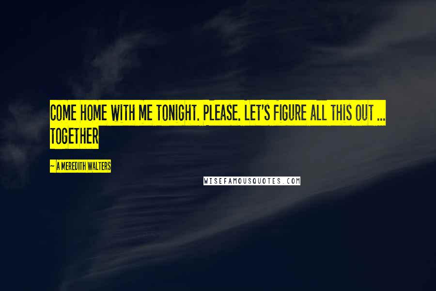 A Meredith Walters Quotes: Come home with me tonight. Please. Let's figure all this out ... together