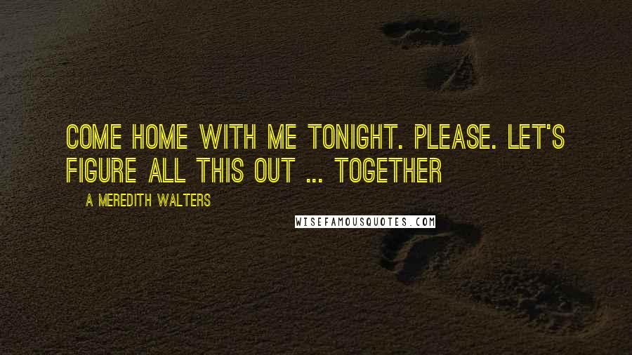 A Meredith Walters Quotes: Come home with me tonight. Please. Let's figure all this out ... together