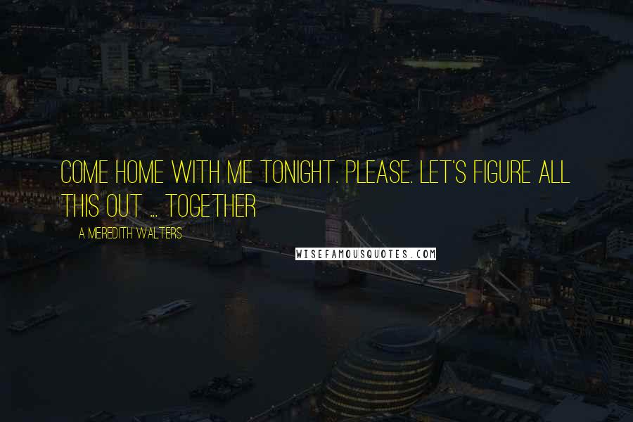 A Meredith Walters Quotes: Come home with me tonight. Please. Let's figure all this out ... together