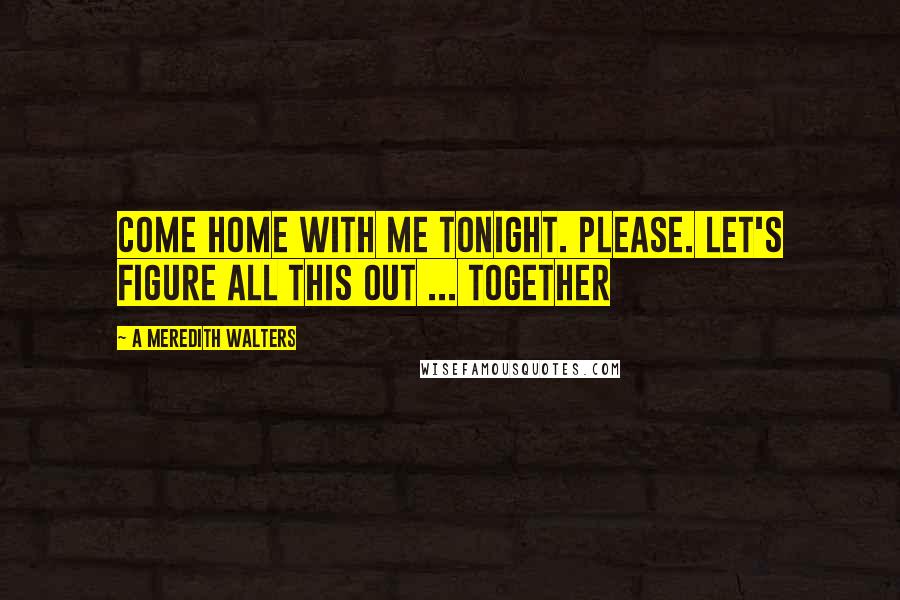 A Meredith Walters Quotes: Come home with me tonight. Please. Let's figure all this out ... together