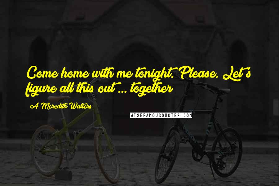 A Meredith Walters Quotes: Come home with me tonight. Please. Let's figure all this out ... together