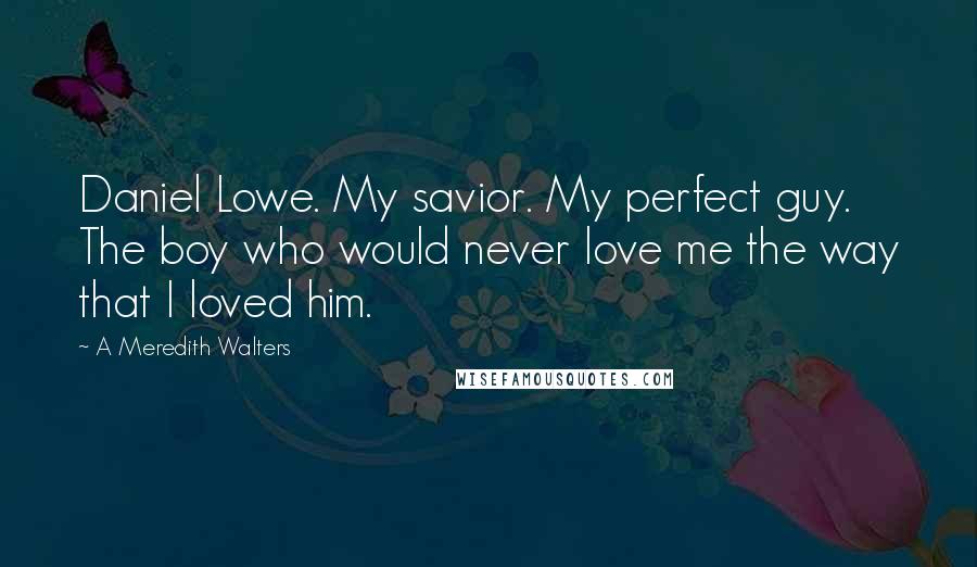 A Meredith Walters Quotes: Daniel Lowe. My savior. My perfect guy. The boy who would never love me the way that I loved him.