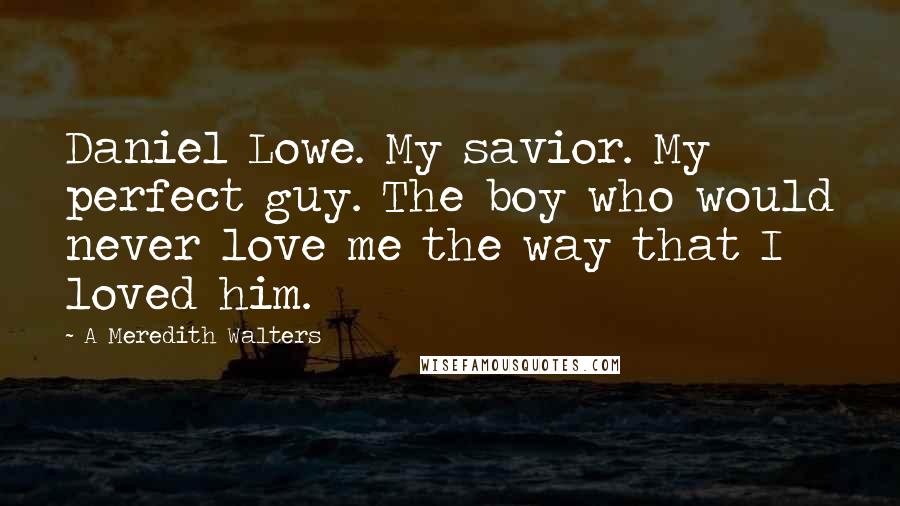 A Meredith Walters Quotes: Daniel Lowe. My savior. My perfect guy. The boy who would never love me the way that I loved him.