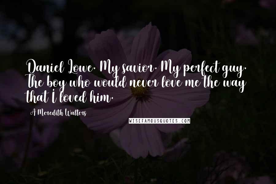 A Meredith Walters Quotes: Daniel Lowe. My savior. My perfect guy. The boy who would never love me the way that I loved him.