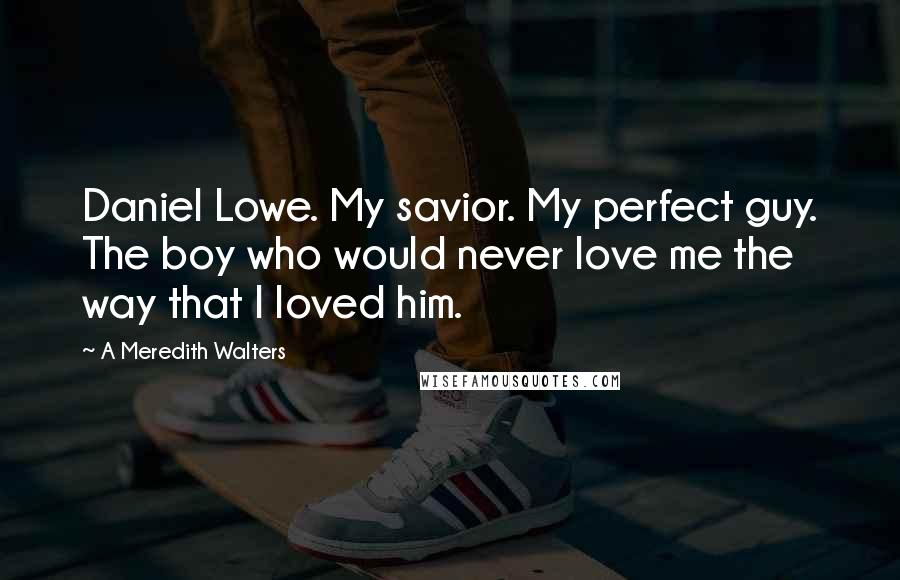 A Meredith Walters Quotes: Daniel Lowe. My savior. My perfect guy. The boy who would never love me the way that I loved him.