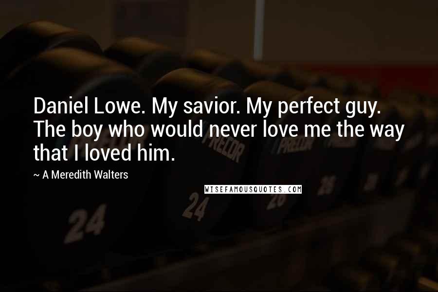 A Meredith Walters Quotes: Daniel Lowe. My savior. My perfect guy. The boy who would never love me the way that I loved him.