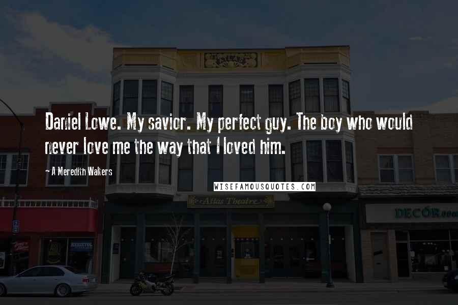 A Meredith Walters Quotes: Daniel Lowe. My savior. My perfect guy. The boy who would never love me the way that I loved him.