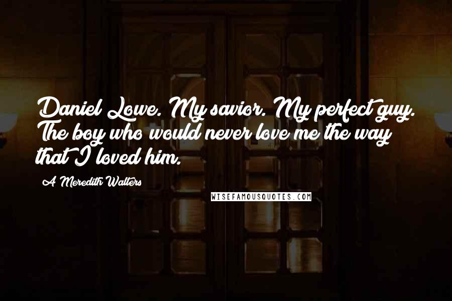 A Meredith Walters Quotes: Daniel Lowe. My savior. My perfect guy. The boy who would never love me the way that I loved him.