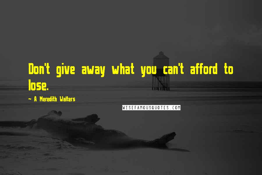 A Meredith Walters Quotes: Don't give away what you can't afford to lose.