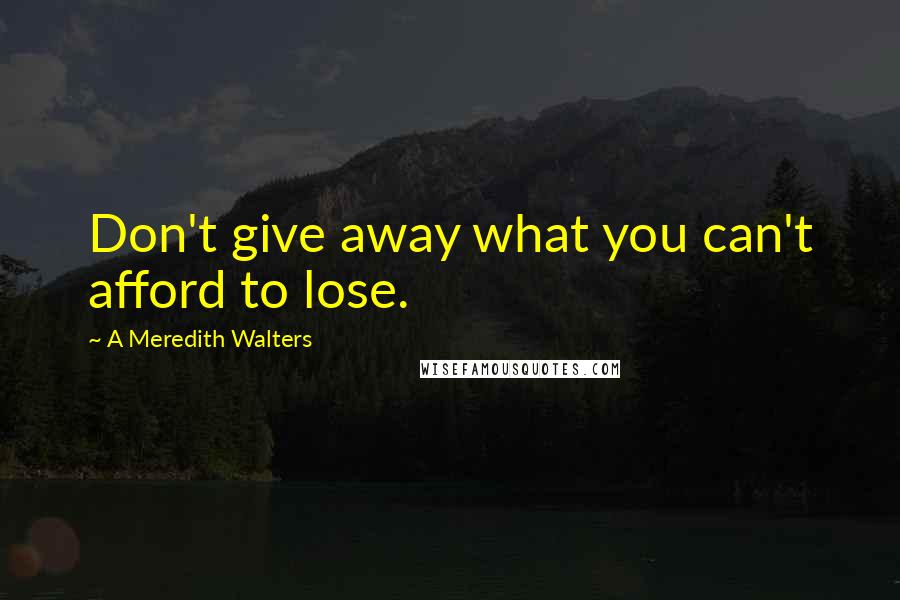 A Meredith Walters Quotes: Don't give away what you can't afford to lose.