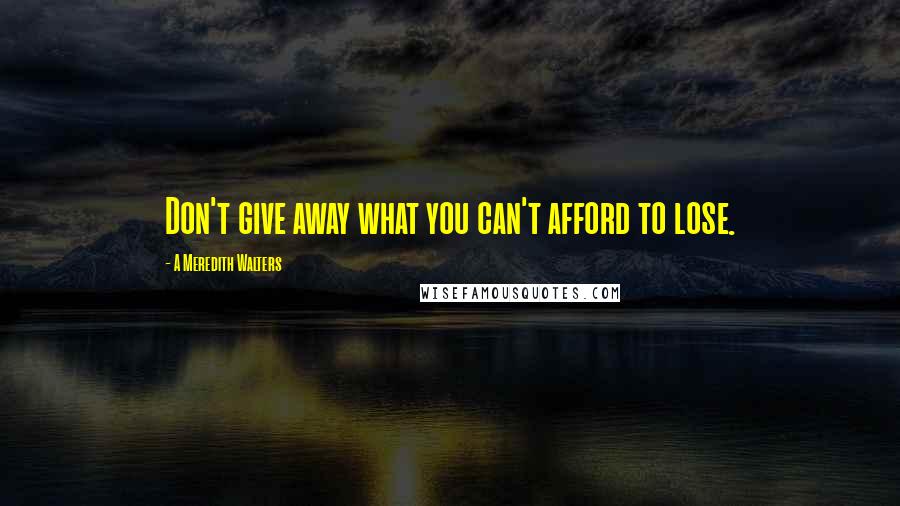 A Meredith Walters Quotes: Don't give away what you can't afford to lose.