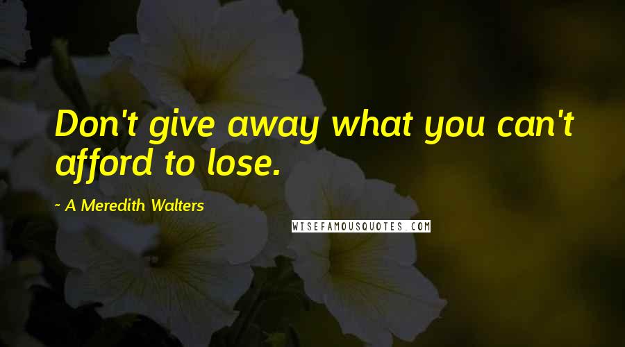 A Meredith Walters Quotes: Don't give away what you can't afford to lose.