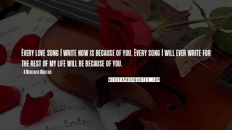 A Meredith Walters Quotes: Every love song I write now is because of you. Every song I will ever write for the rest of my life will be because of you.