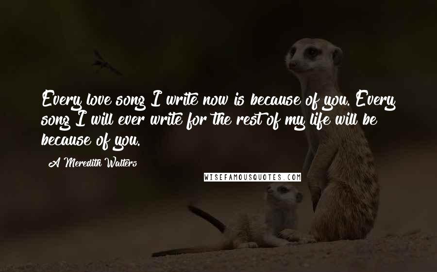 A Meredith Walters Quotes: Every love song I write now is because of you. Every song I will ever write for the rest of my life will be because of you.