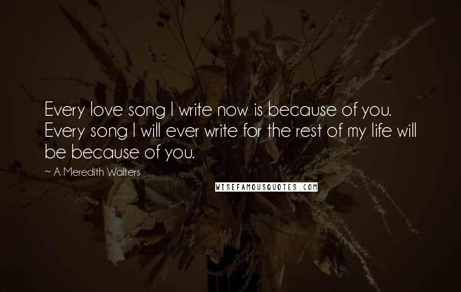 A Meredith Walters Quotes: Every love song I write now is because of you. Every song I will ever write for the rest of my life will be because of you.