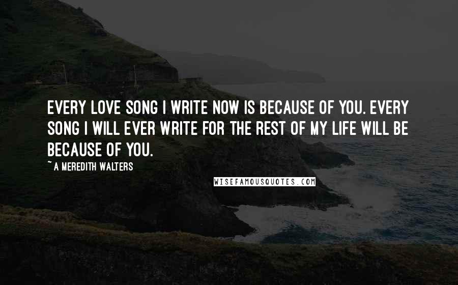 A Meredith Walters Quotes: Every love song I write now is because of you. Every song I will ever write for the rest of my life will be because of you.