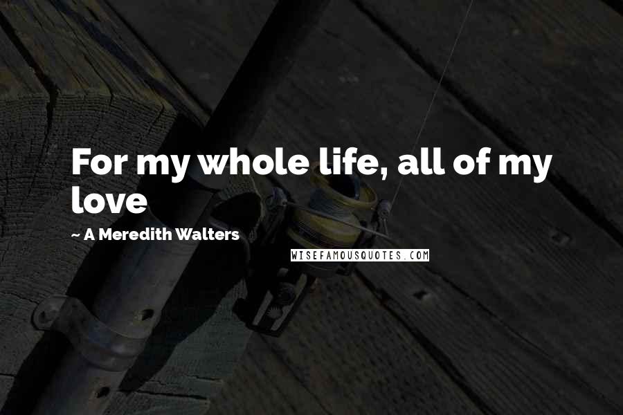 A Meredith Walters Quotes: For my whole life, all of my love