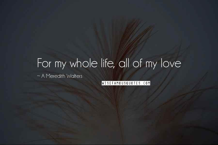 A Meredith Walters Quotes: For my whole life, all of my love