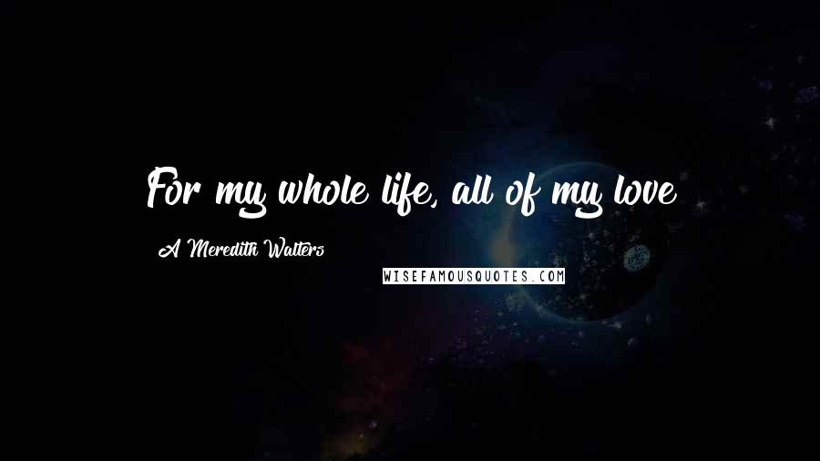 A Meredith Walters Quotes: For my whole life, all of my love