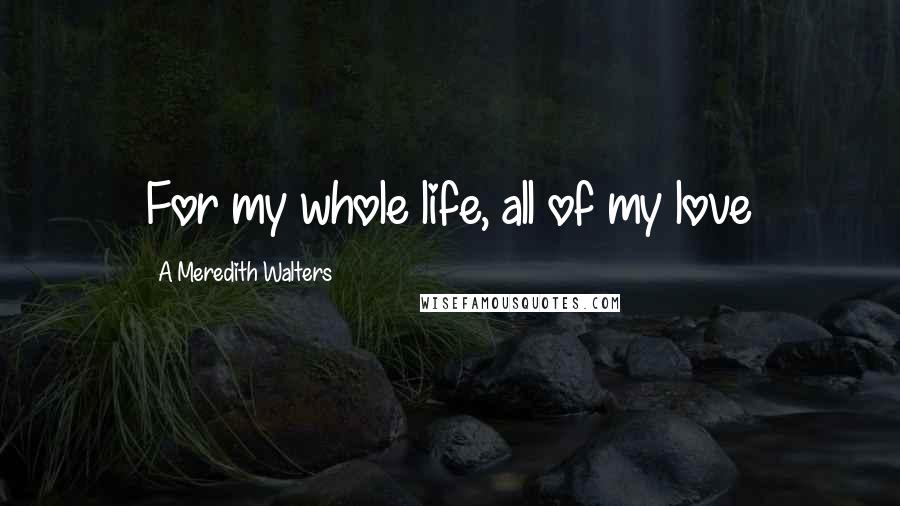 A Meredith Walters Quotes: For my whole life, all of my love