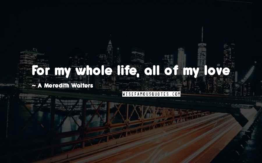 A Meredith Walters Quotes: For my whole life, all of my love