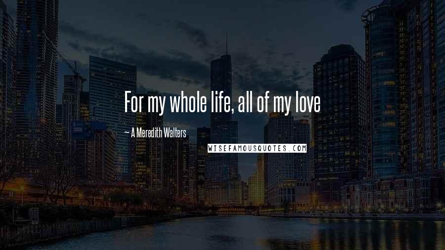A Meredith Walters Quotes: For my whole life, all of my love