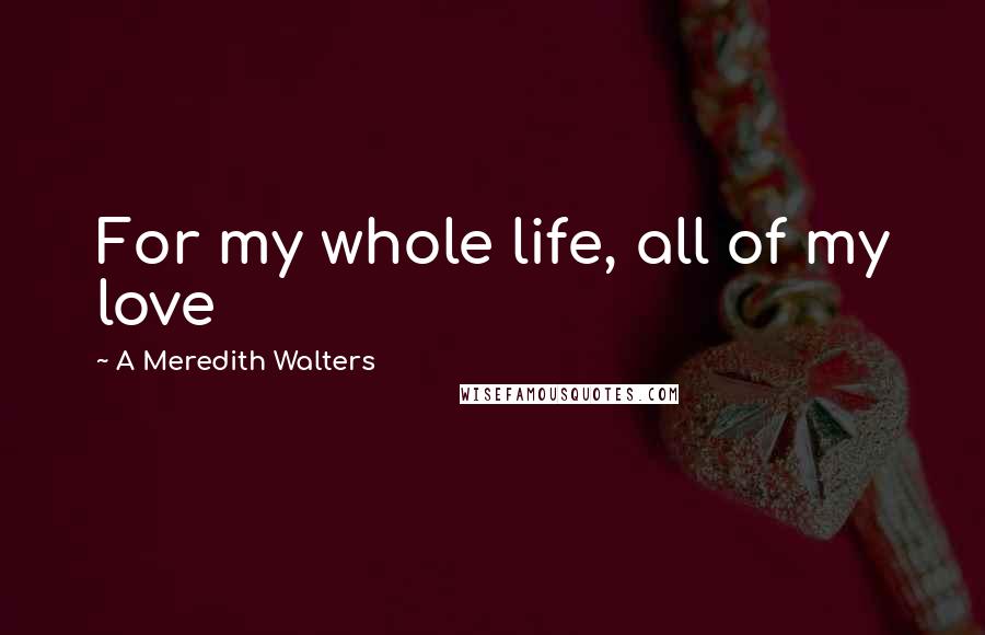 A Meredith Walters Quotes: For my whole life, all of my love