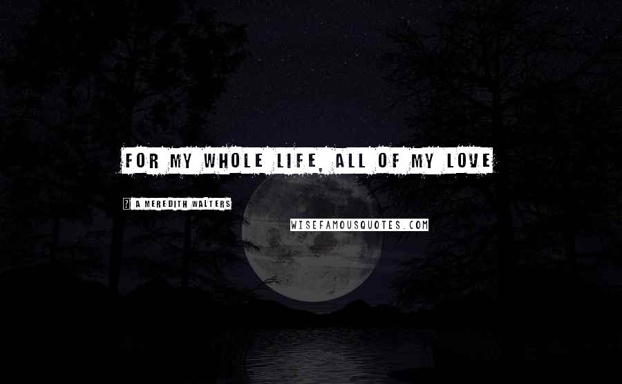 A Meredith Walters Quotes: For my whole life, all of my love