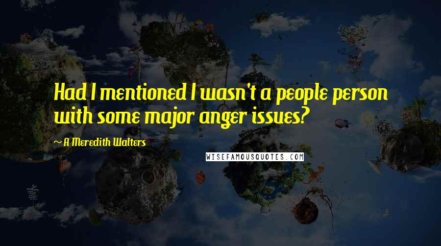 A Meredith Walters Quotes: Had I mentioned I wasn't a people person with some major anger issues?
