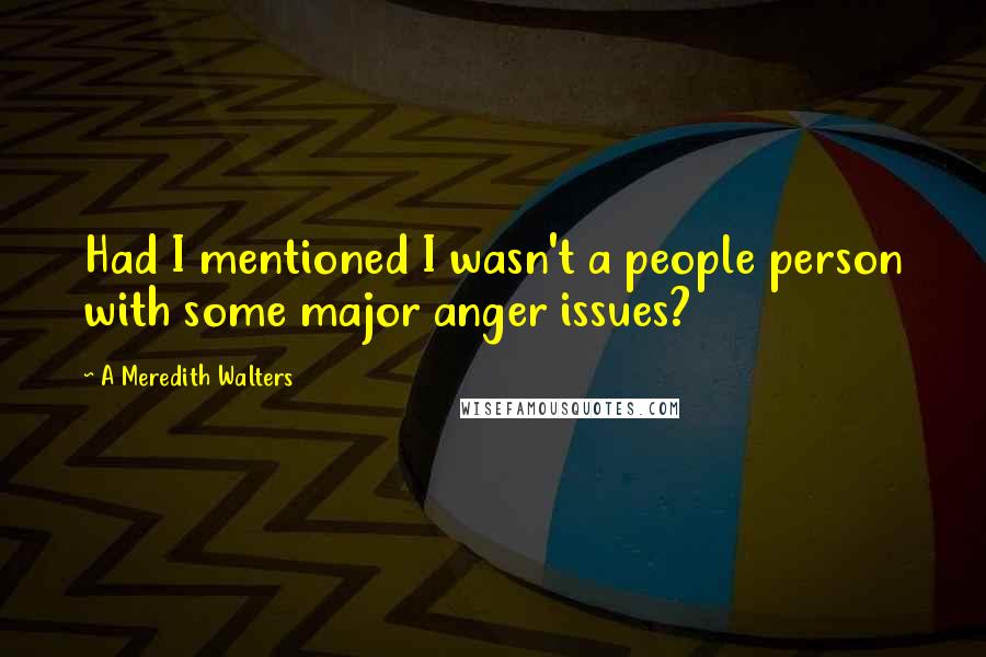 A Meredith Walters Quotes: Had I mentioned I wasn't a people person with some major anger issues?