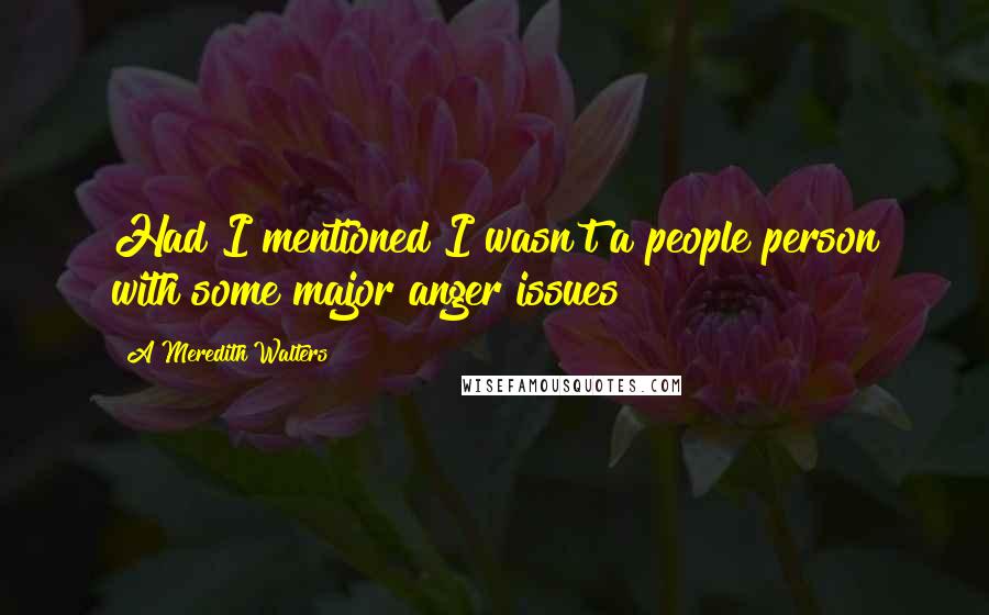 A Meredith Walters Quotes: Had I mentioned I wasn't a people person with some major anger issues?
