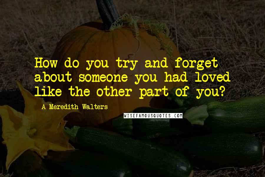 A Meredith Walters Quotes: How do you try and forget about someone you had loved like the other part of you?