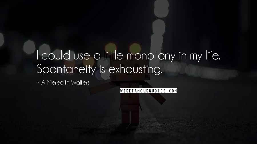 A Meredith Walters Quotes: I could use a little monotony in my life. Spontaneity is exhausting.