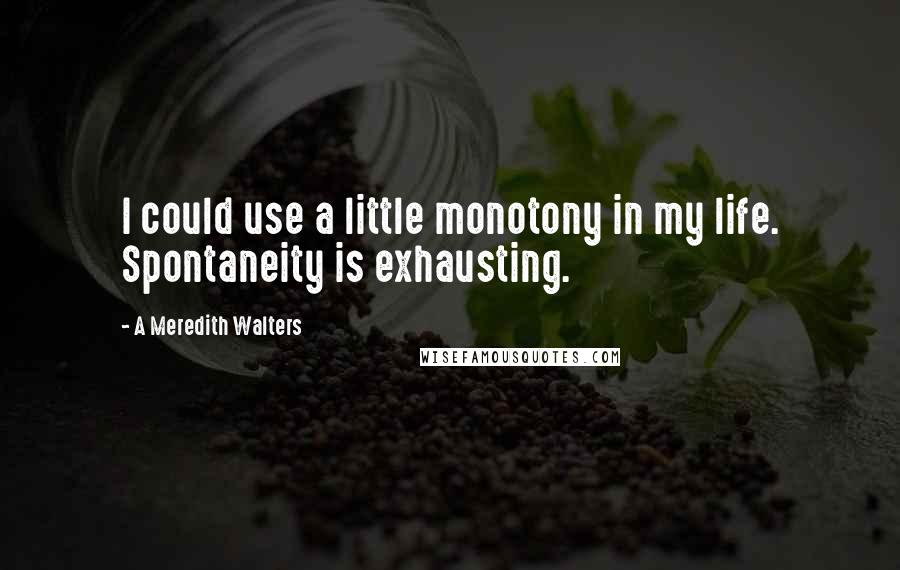 A Meredith Walters Quotes: I could use a little monotony in my life. Spontaneity is exhausting.