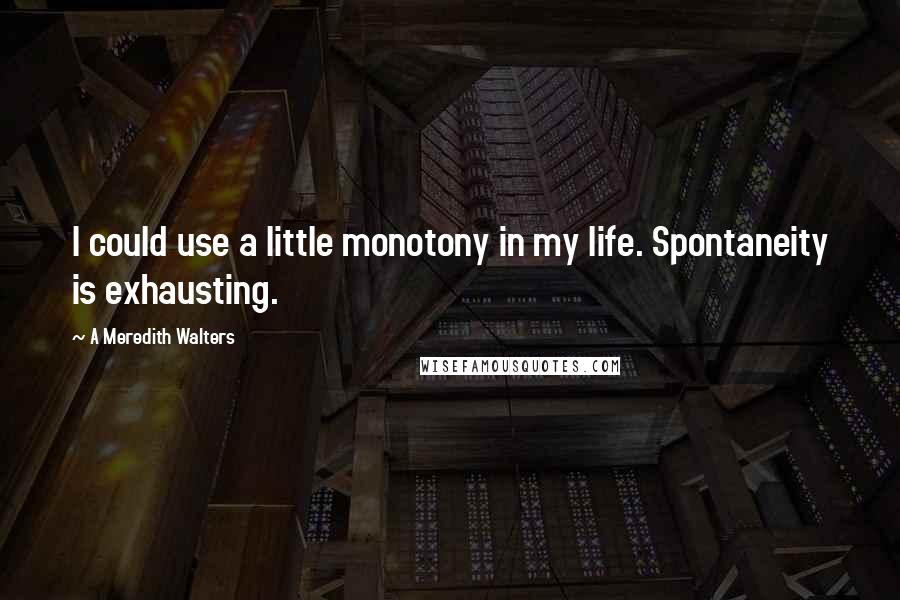 A Meredith Walters Quotes: I could use a little monotony in my life. Spontaneity is exhausting.