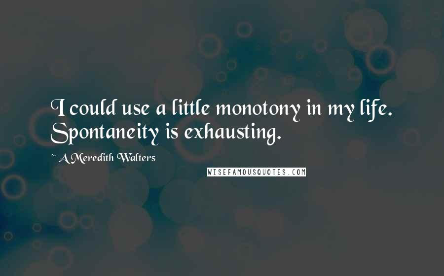 A Meredith Walters Quotes: I could use a little monotony in my life. Spontaneity is exhausting.