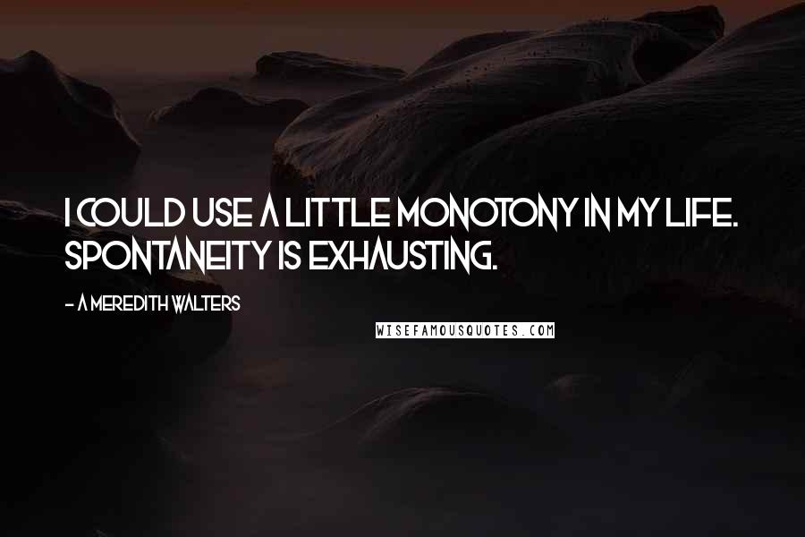 A Meredith Walters Quotes: I could use a little monotony in my life. Spontaneity is exhausting.
