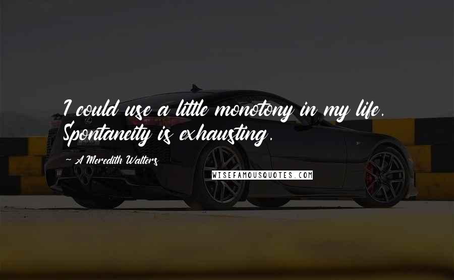 A Meredith Walters Quotes: I could use a little monotony in my life. Spontaneity is exhausting.