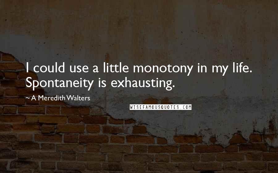 A Meredith Walters Quotes: I could use a little monotony in my life. Spontaneity is exhausting.