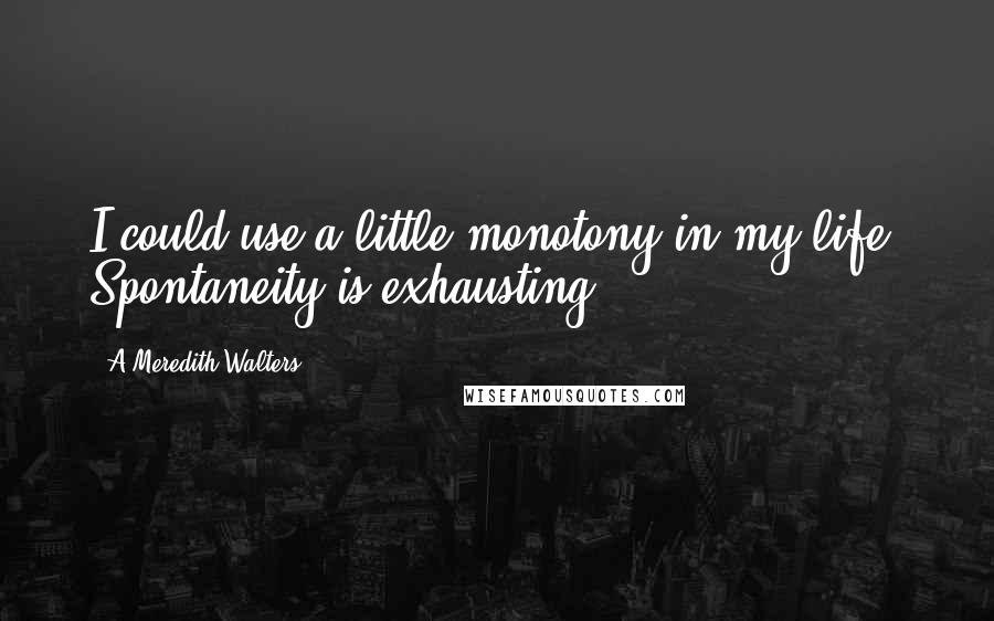 A Meredith Walters Quotes: I could use a little monotony in my life. Spontaneity is exhausting.