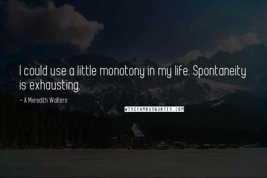 A Meredith Walters Quotes: I could use a little monotony in my life. Spontaneity is exhausting.