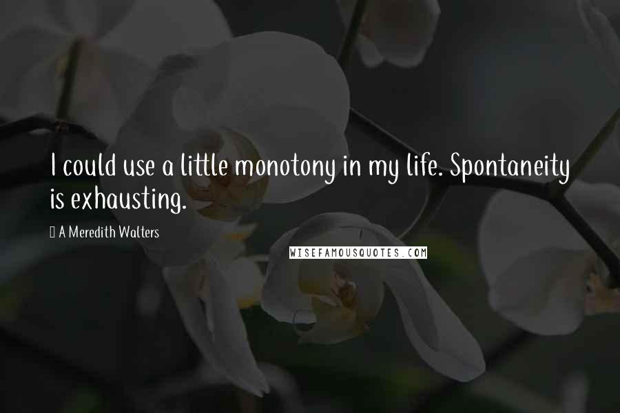 A Meredith Walters Quotes: I could use a little monotony in my life. Spontaneity is exhausting.