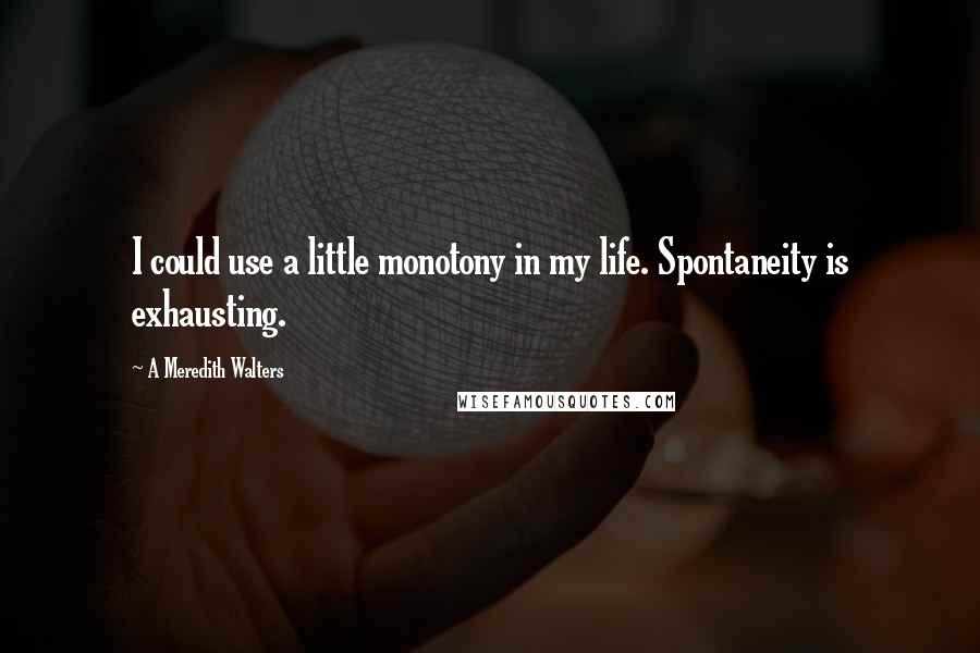 A Meredith Walters Quotes: I could use a little monotony in my life. Spontaneity is exhausting.