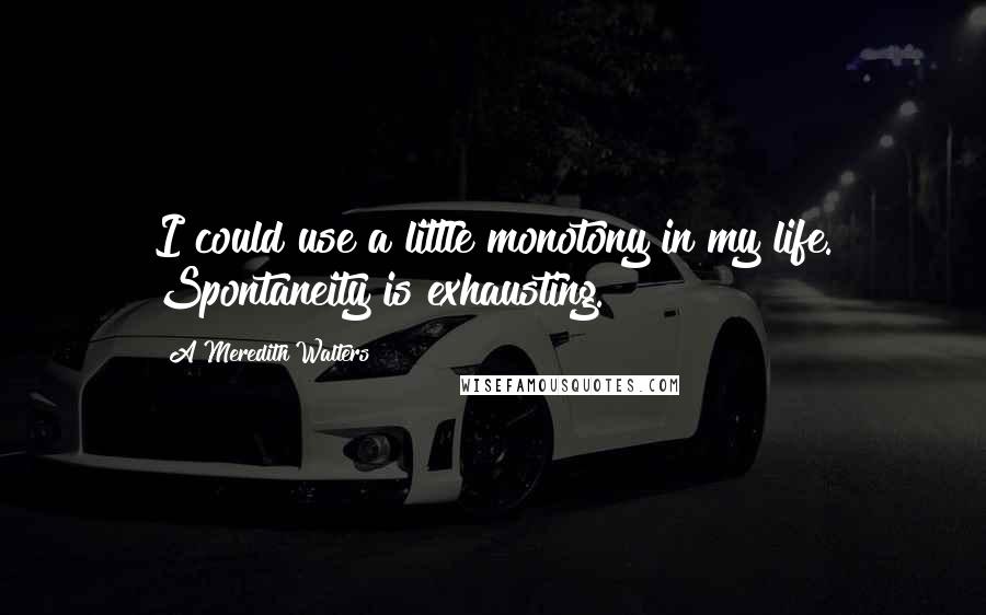 A Meredith Walters Quotes: I could use a little monotony in my life. Spontaneity is exhausting.