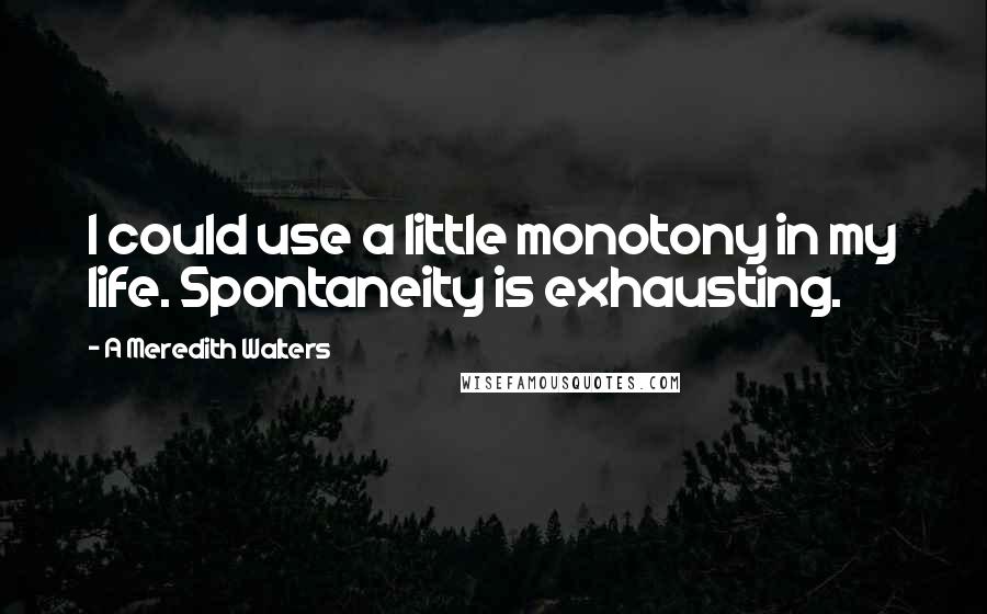 A Meredith Walters Quotes: I could use a little monotony in my life. Spontaneity is exhausting.