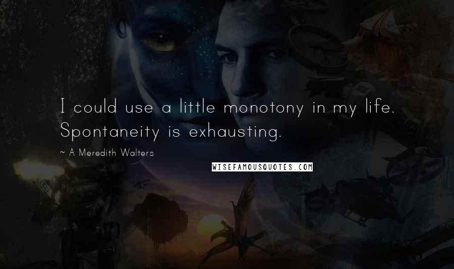 A Meredith Walters Quotes: I could use a little monotony in my life. Spontaneity is exhausting.