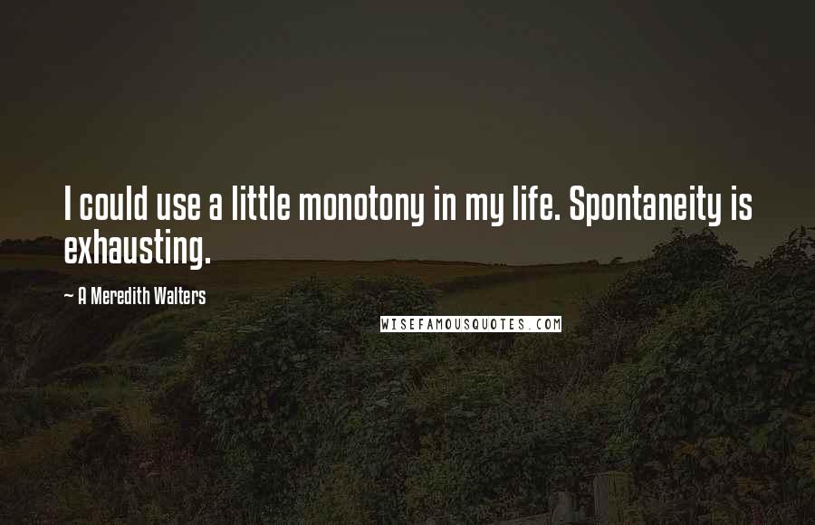 A Meredith Walters Quotes: I could use a little monotony in my life. Spontaneity is exhausting.