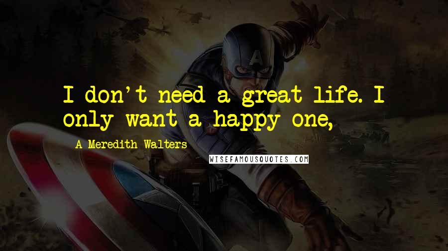 A Meredith Walters Quotes: I don't need a great life. I only want a happy one,